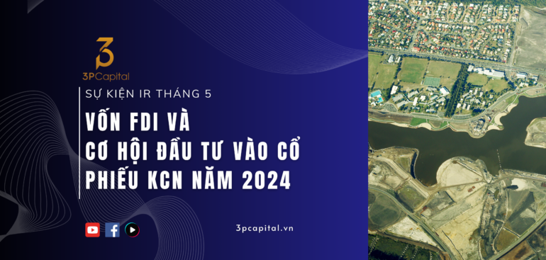 Sự kiện IR tháng 5- Vốn FDI và Cổ phiếu BDS khu công nghiệp - 3PCAPITAL